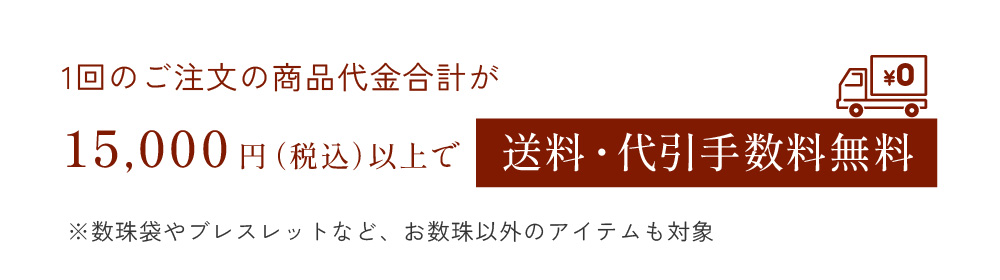 1回のご注文の商品代金合計が15,000円(税込)以上で送料・代引手数料無料 ※数珠袋やブレスレットなど、お数珠以外のアイテムも対象
